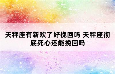 天秤座有新欢了好挽回吗 天秤座彻底死心还能挽回吗